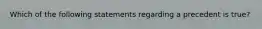Which of the following statements regarding a precedent is true?