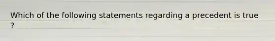 Which of the following statements regarding a precedent is true ?