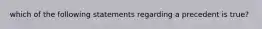 which of the following statements regarding a precedent is true?