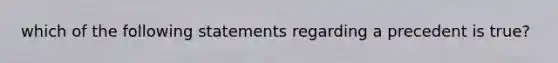 which of the following statements regarding a precedent is true?