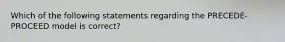 Which of the following statements regarding the PRECEDE-PROCEED model is correct?