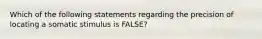 Which of the following statements regarding the precision of locating a somatic stimulus is FALSE?