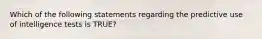 Which of the following statements regarding the predictive use of intelligence tests is TRUE?