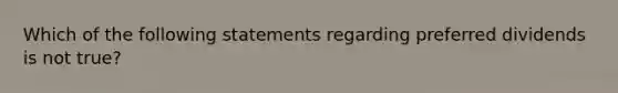 Which of the following statements regarding preferred dividends is not true?