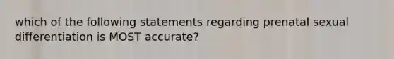 which of the following statements regarding prenatal sexual differentiation is MOST accurate?