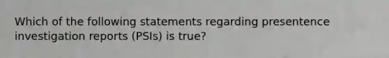 Which of the following statements regarding presentence investigation reports (PSIs) is true?