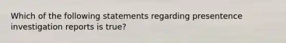 Which of the following statements regarding presentence investigation reports is true?