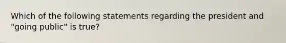 Which of the following statements regarding the president and "going public" is true?