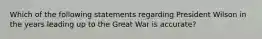 Which of the following statements regarding President Wilson in the years leading up to the Great War is accurate?