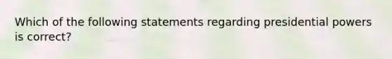 Which of the following statements regarding presidential powers is correct?