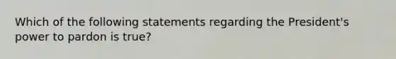 Which of the following statements regarding the President's power to pardon is true?