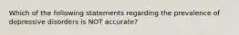 Which of the following statements regarding the prevalence of depressive disorders is NOT accurate?