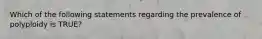 Which of the following statements regarding the prevalence of polyploidy is TRUE?