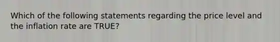 Which of the following statements regarding the price level and the inflation rate are TRUE?
