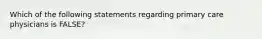 Which of the following statements regarding primary care physicians is FALSE?