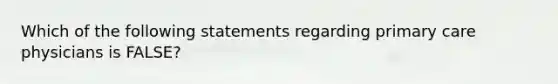 Which of the following statements regarding primary care physicians is FALSE?