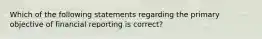 Which of the following statements regarding the primary objective of financial reporting is correct?