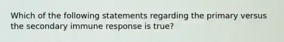 Which of the following statements regarding the primary versus the secondary immune response is true?