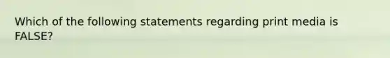 Which of the following statements regarding print media is FALSE?