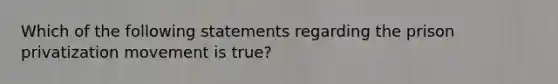 Which of the following statements regarding the prison privatization movement is true?