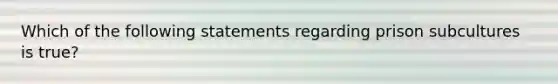 Which of the following statements regarding prison subcultures is true?