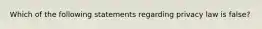 Which of the following statements regarding privacy law is false?