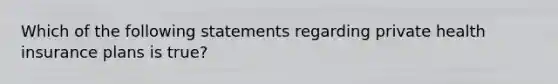 Which of the following statements regarding private health insurance plans is true?
