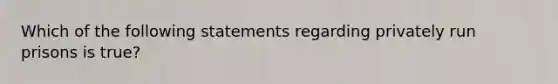 Which of the following statements regarding privately run prisons is true?