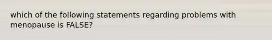 which of the following statements regarding problems with menopause is FALSE?