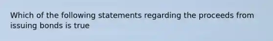 Which of the following statements regarding the proceeds from issuing bonds is true