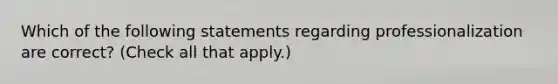 Which of the following statements regarding professionalization are correct? (Check all that apply.)