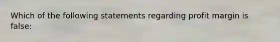 Which of the following statements regarding profit margin is false: