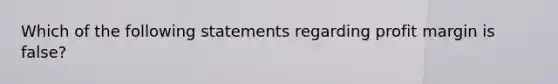 Which of the following statements regarding profit margin is false?