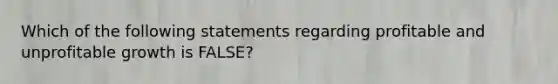 Which of the following statements regarding profitable and unprofitable growth is FALSE?