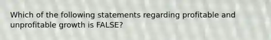 Which of the following statements regarding profitable and unprofitable growth is​ FALSE?