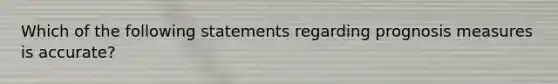 Which of the following statements regarding prognosis measures is accurate?