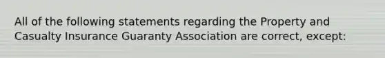 All of the following statements regarding the Property and Casualty Insurance Guaranty Association are correct, except: