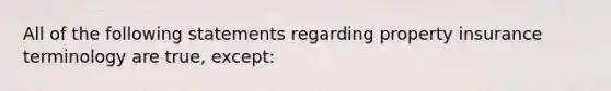 All of the following statements regarding property insurance terminology are true, except: