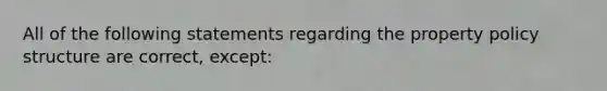 All of the following statements regarding the property policy structure are correct, except: