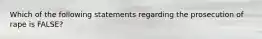 Which of the following statements regarding the prosecution of rape is FALSE?