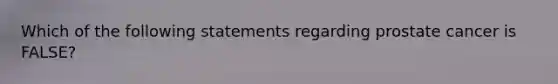 Which of the following statements regarding prostate cancer is FALSE?