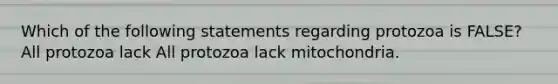 Which of the following statements regarding protozoa is FALSE? All protozoa lack All protozoa lack mitochondria.