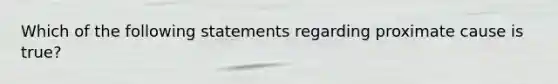 Which of the following statements regarding proximate cause is true?