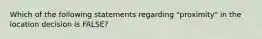 Which of the following statements regarding "proximity" in the location decision is FALSE?