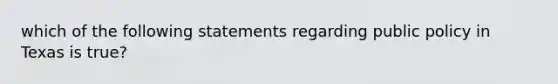 which of the following statements regarding public policy in Texas is true?