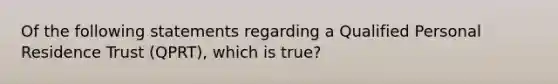 Of the following statements regarding a Qualified Personal Residence Trust (QPRT), which is true?