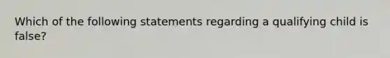 Which of the following statements regarding a qualifying child is false?