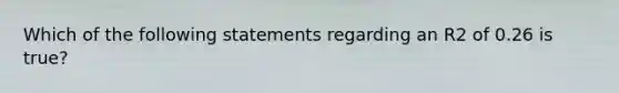 Which of the following statements regarding an R2 of 0.26 is true?