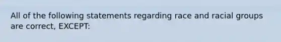 All of the following statements regarding race and racial groups are correct, EXCEPT: