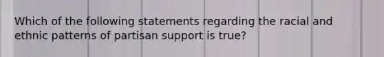 Which of the following statements regarding the racial and ethnic patterns of partisan support is true?